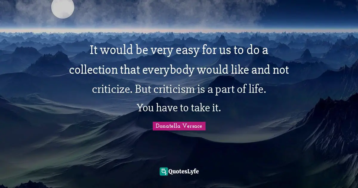 It would be very easy for us to do a collection that everybody would like and not criticize. But criticism is a part of life. You have to take it.