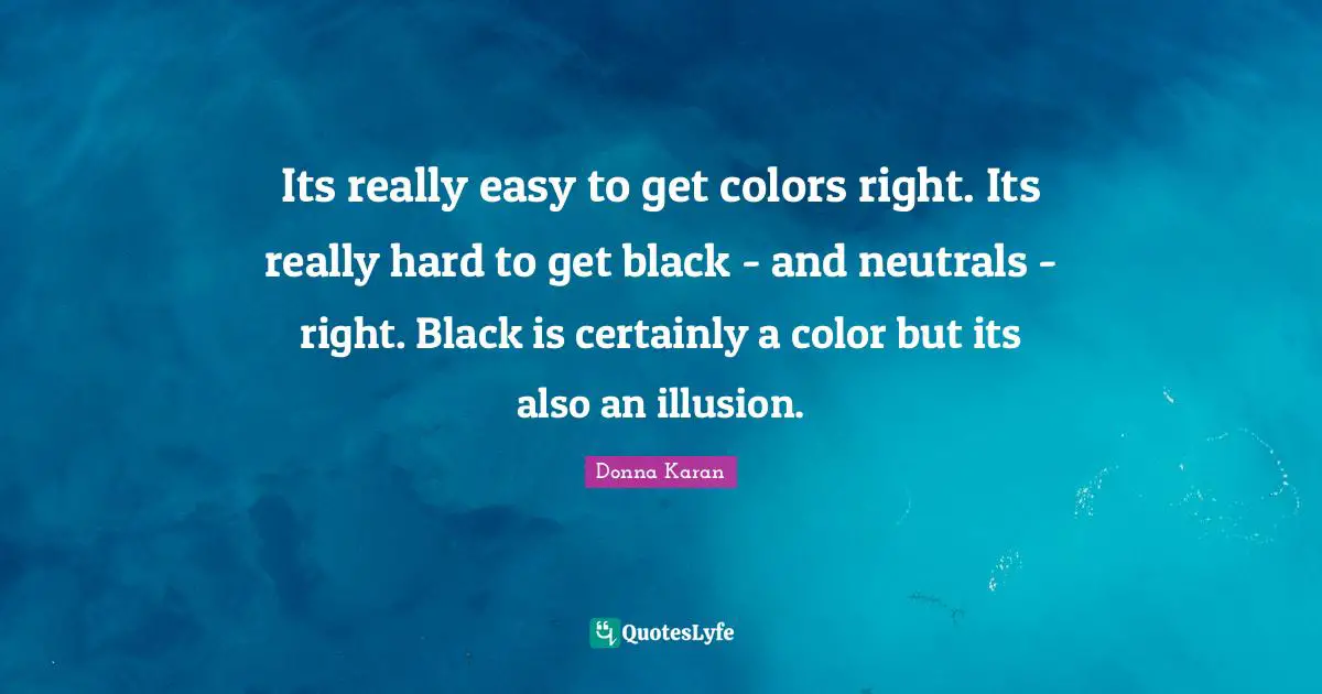 Easy To Get Quotes: "Its really easy to get colors right. Its really hard to get black - and neutrals - right. Black is certainly a color but its also an illusion."