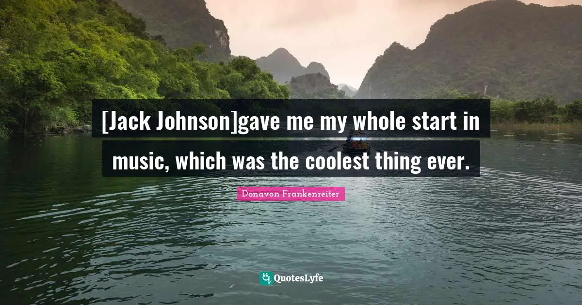 [Jack Johnson]gave me my whole start in music, which was the coolest thing ever.