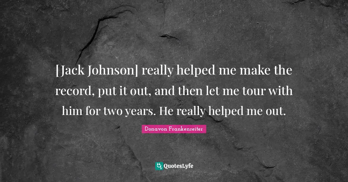 [Jack Johnson] really helped me make the record, put it out, and then let me tour with him for two years. He really helped me out.