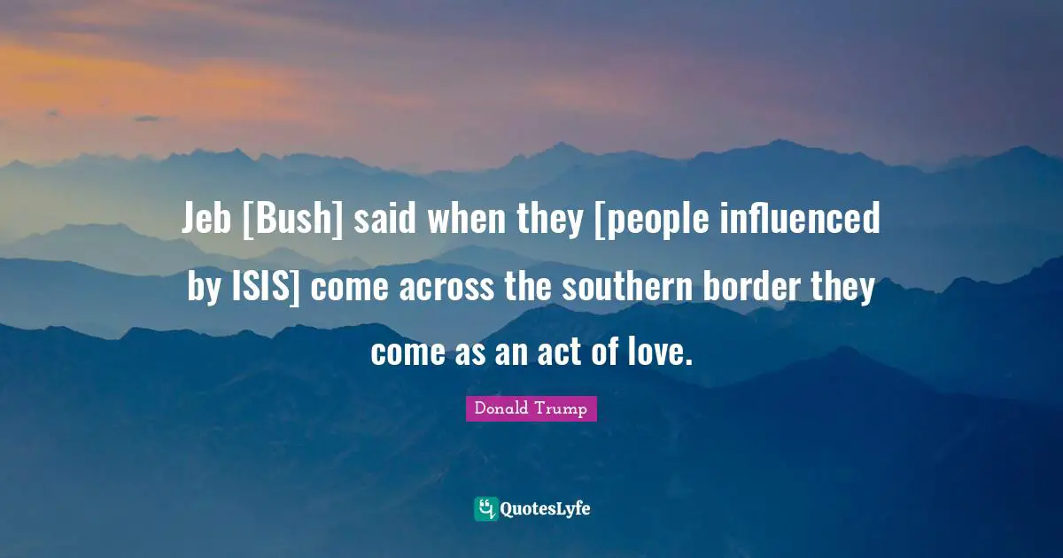 Jeb [Bush] said when they [people influenced by ISIS] come across the southern border they come as an act of love.