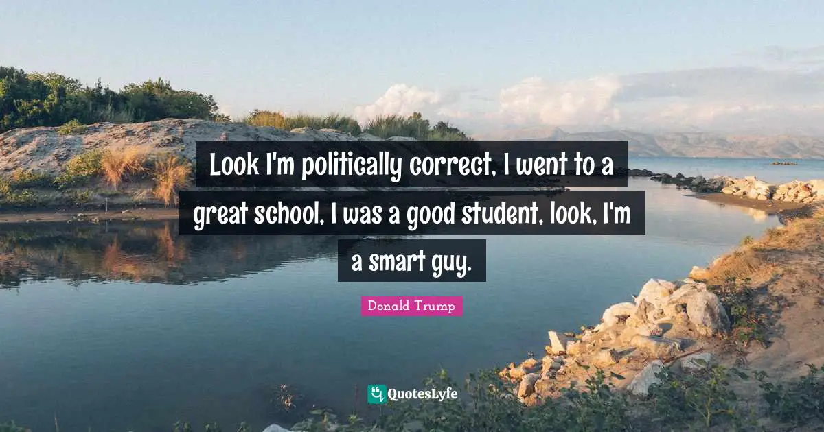 Look I'm politically correct, I went to a great school, I was a good student, look, I'm a smart guy.
