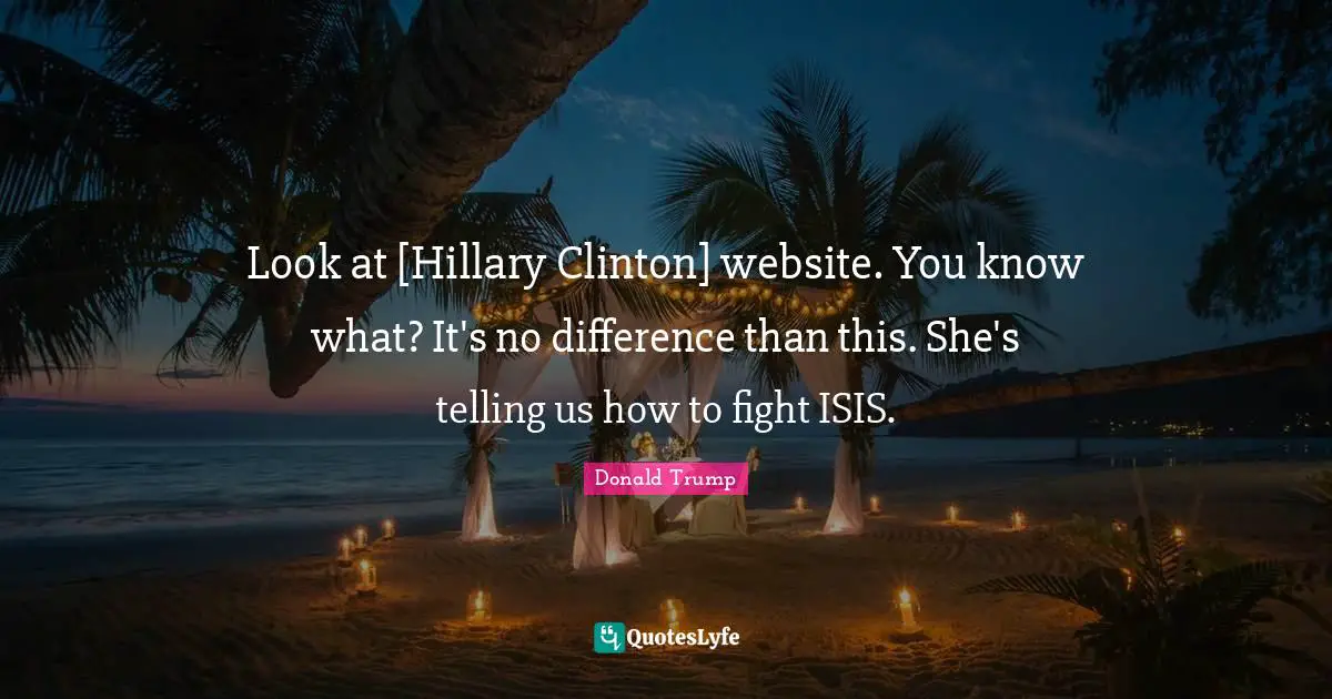 Look at [Hillary Clinton] website. You know what? It's no difference than this. She's telling us how to fight ISIS.