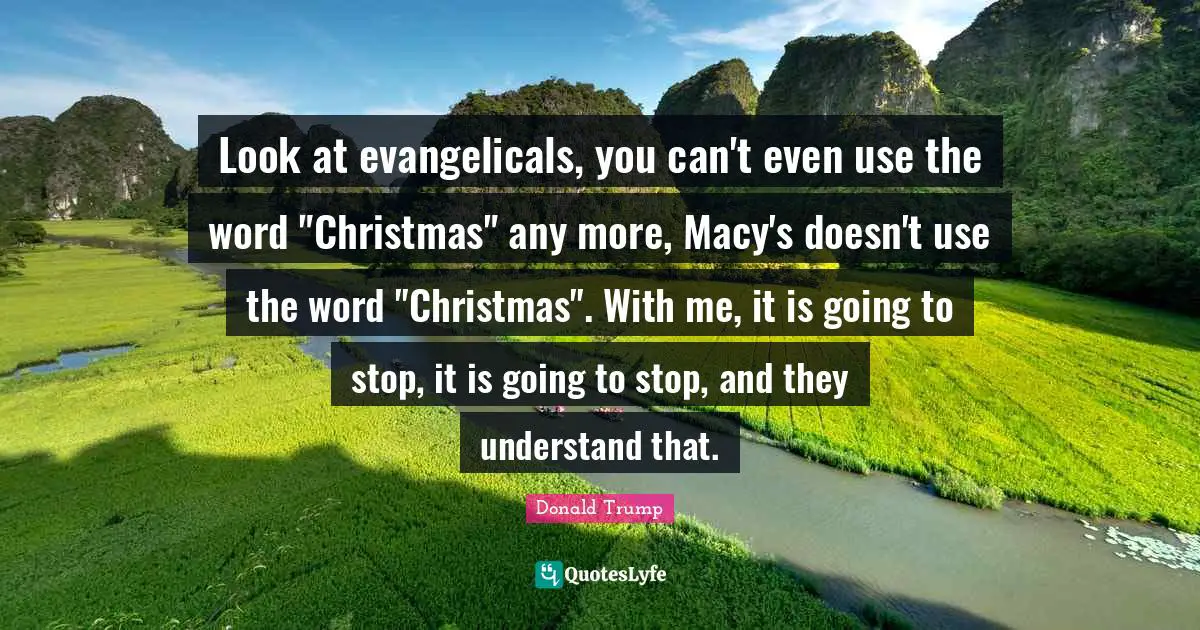 Look at evangelicals, you can't even use the word "Christmas" any more, Macy's doesn't use the word "Christmas". With me, it is going to stop, it is going to stop, and they understand that.