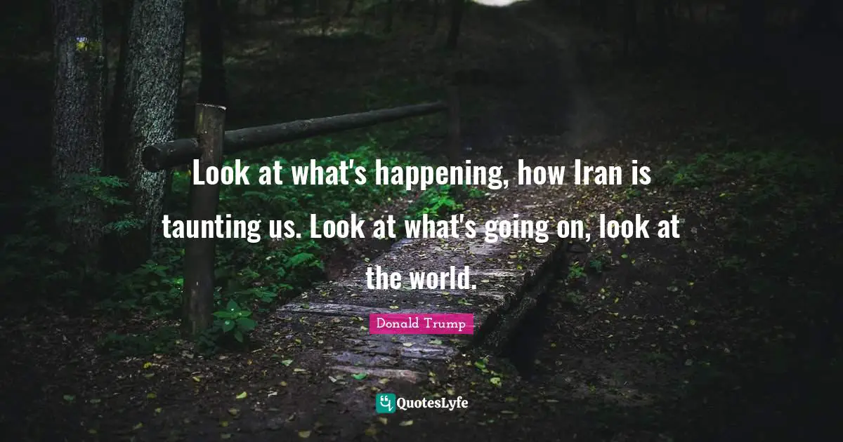 Look at what's happening, how Iran is taunting us. Look at what's going on, look at the world.