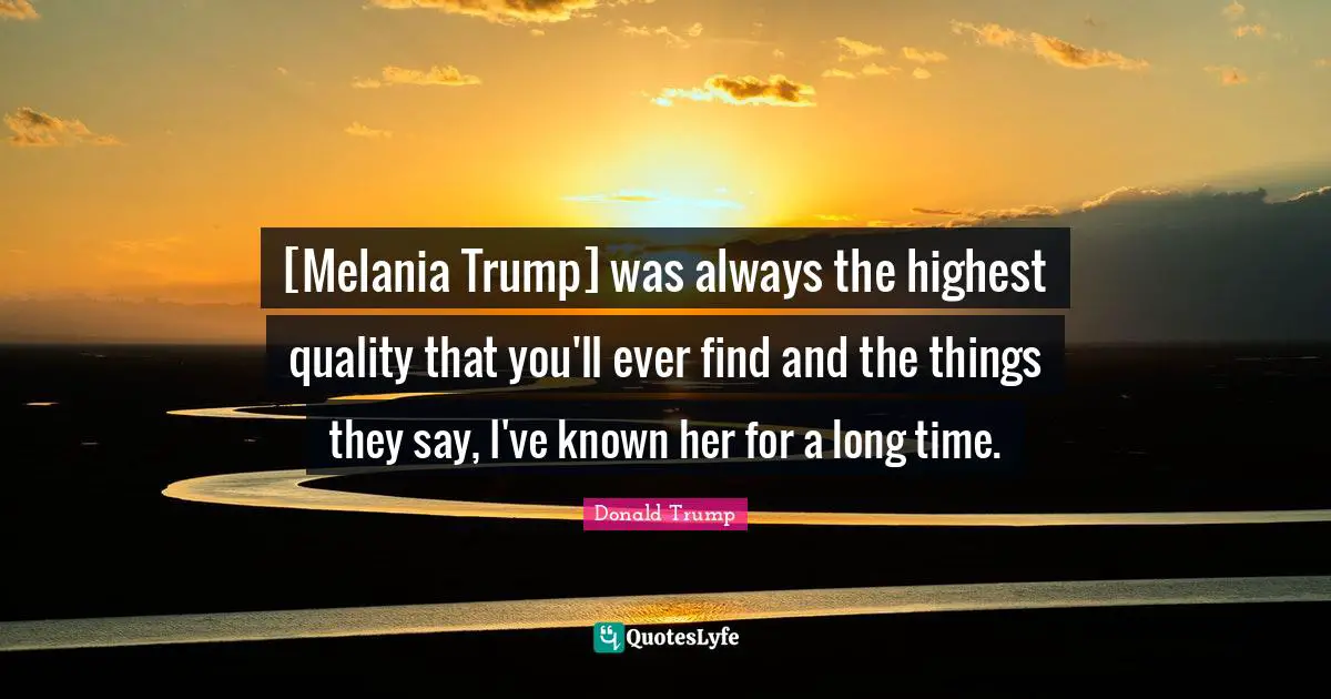 [Melania Trump] was always the highest quality that you'll ever find and the things they say, I've known her for a long time.