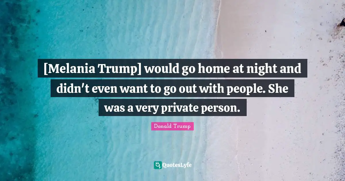 [Melania Trump] would go home at night and didn't even want to go out with people. She was a very private person.