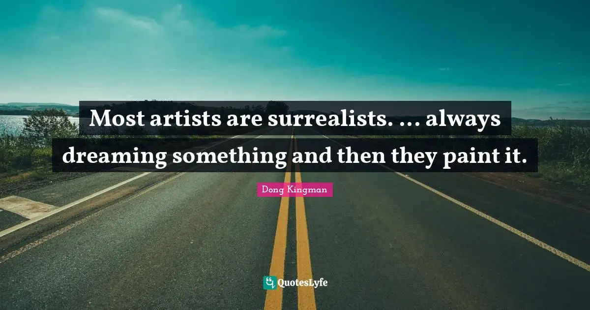 Most artists are surrealists. ... always dreaming something and then they paint it.