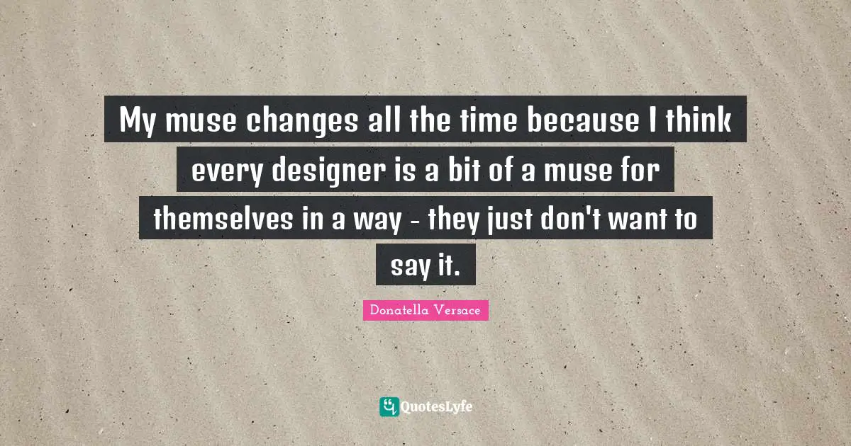 My muse changes all the time because I think every designer is a bit of a muse for themselves in a way - they just don't want to say it.