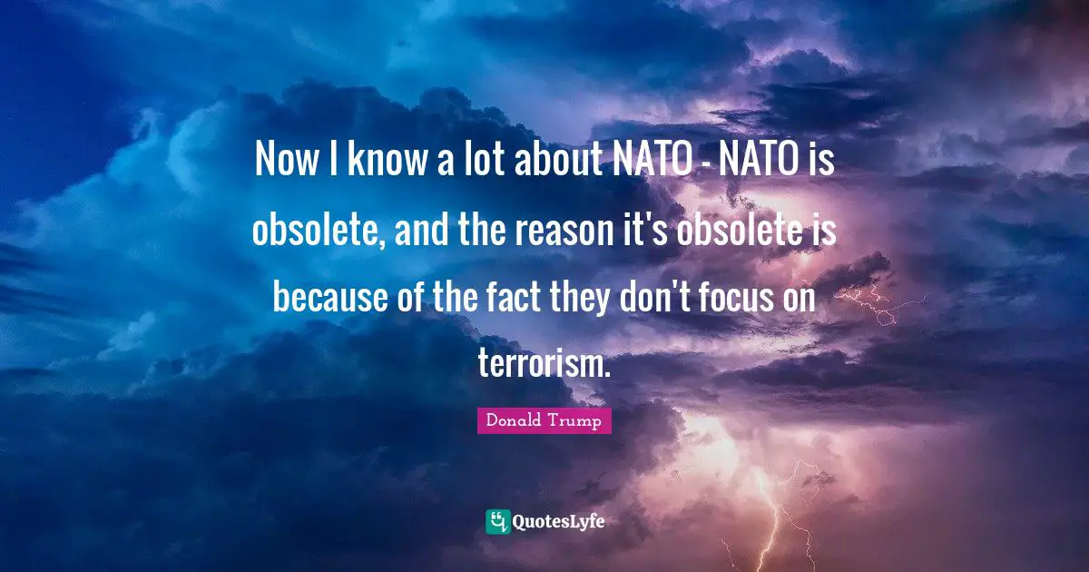 Now I know a lot about NATO - NATO is obsolete, and the reason it's obsolete is because of the fact they don't focus on terrorism.