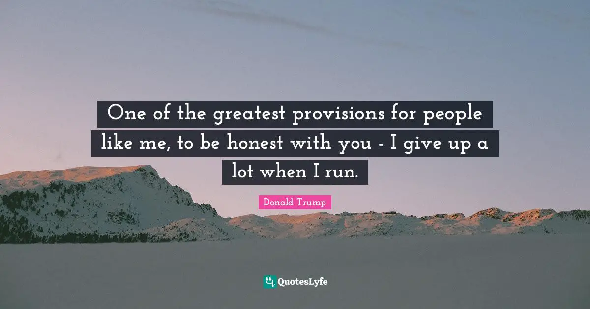 One of the greatest provisions for people like me, to be honest with you - I give up a lot when I run.