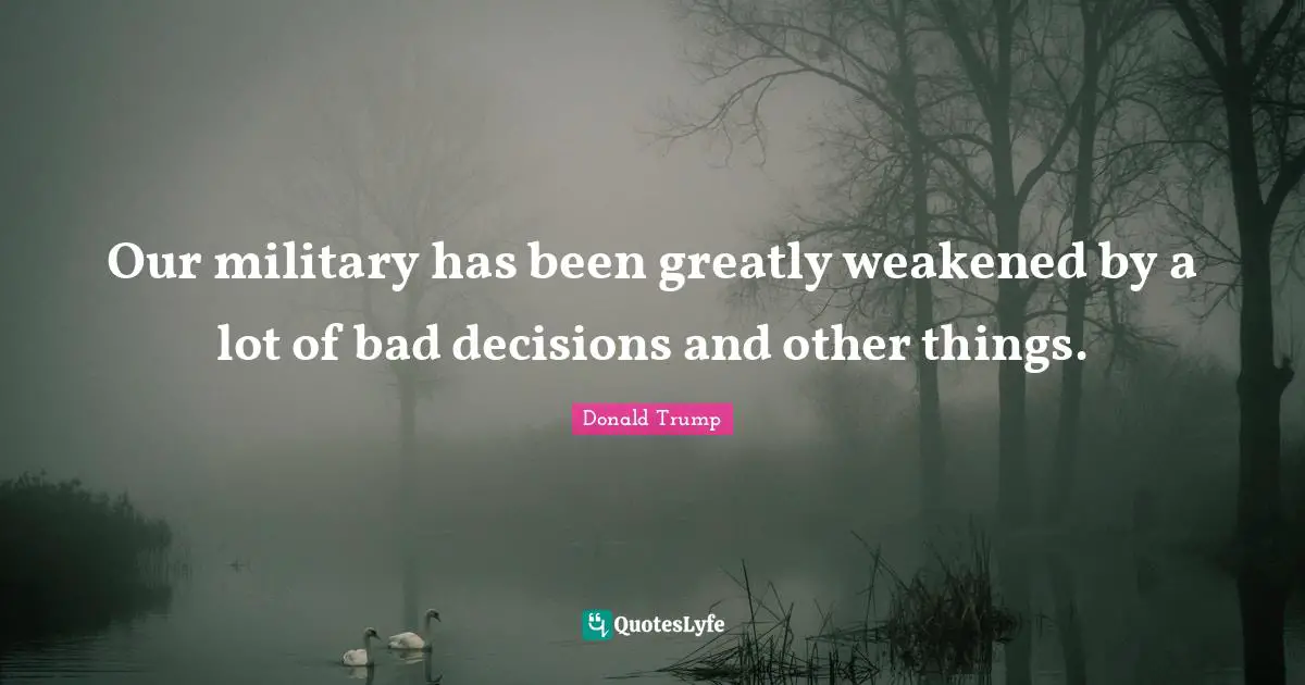 Our military has been greatly weakened by a lot of bad decisions and other things.