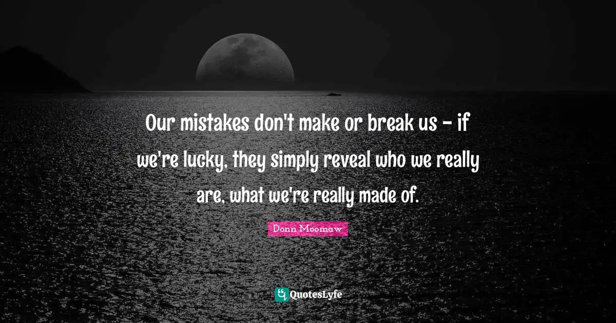 Our mistakes don't make or break us - if we're lucky, they simply reveal who we really are, what we're really made of.