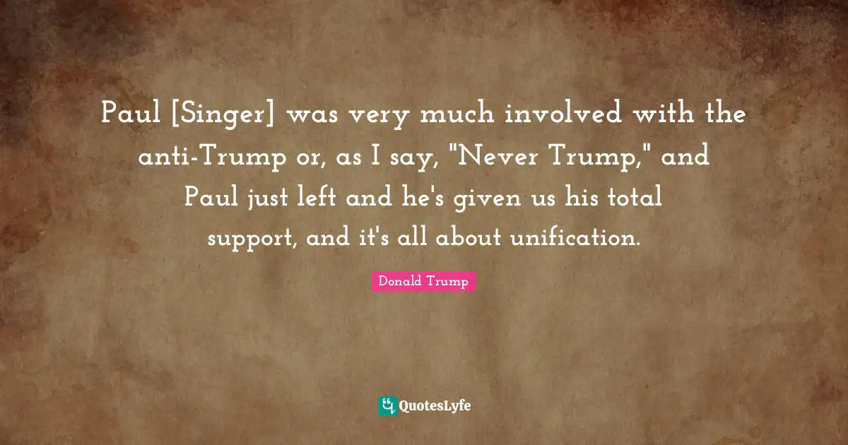 Paul [Singer] was very much involved with the anti-Trump or, as I say, "Never Trump," and Paul just left and he's given us his total support, and it's all about unification.