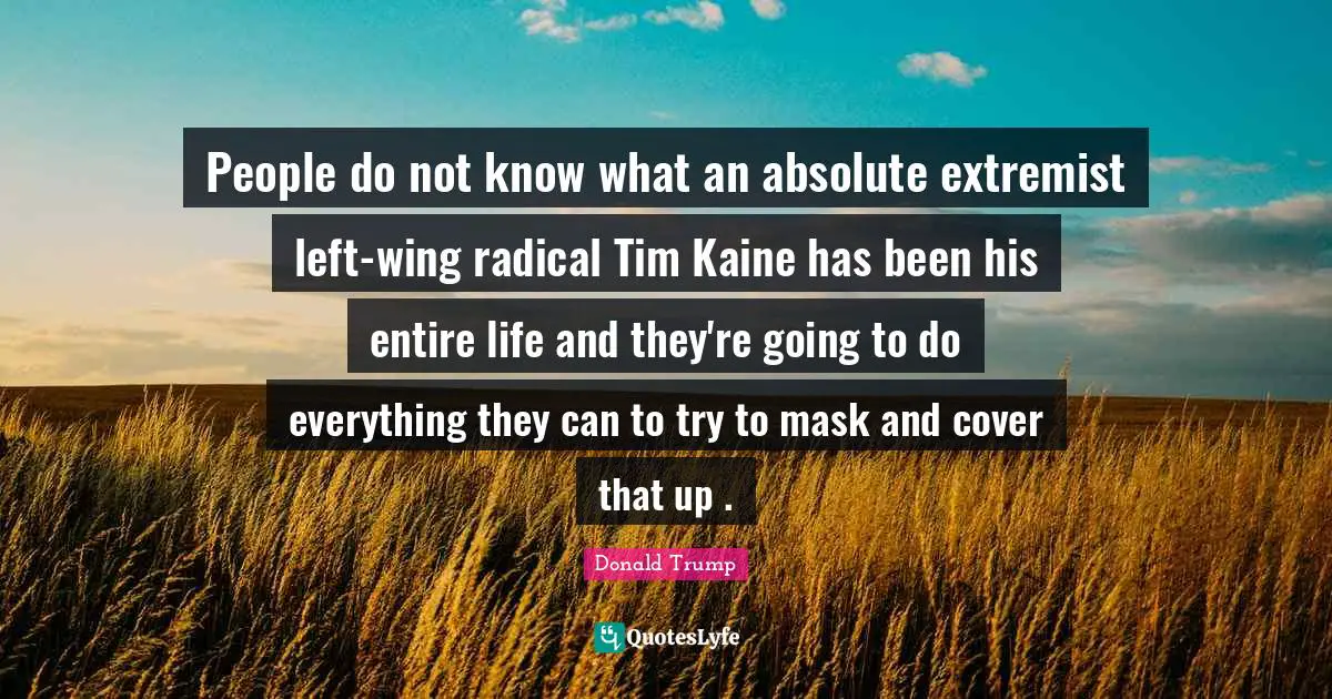 Extremist Quotes: "People do not know what an absolute extremist left-wing radical Tim Kaine has been his entire life and they're going to do everything they can to try to mask and cover that up ."