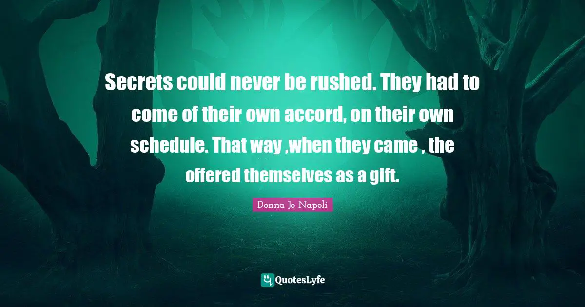 Accord Quotes: "Secrets could never be rushed. They had to come of their own accord, on their own schedule. That way ,when they came , the offered themselves as a gift."