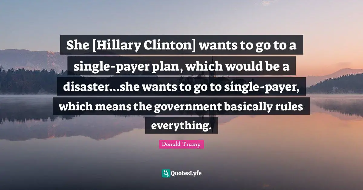 She [Hillary Clinton] wants to go to a single-payer plan, which would be a disaster...she wants to go to single-payer, which means the government basically rules everything.