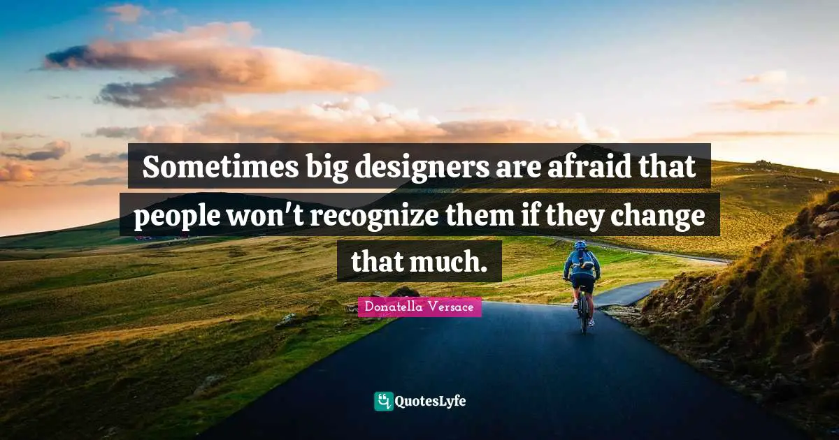 Sometimes big designers are afraid that people won't recognize them if they change that much.