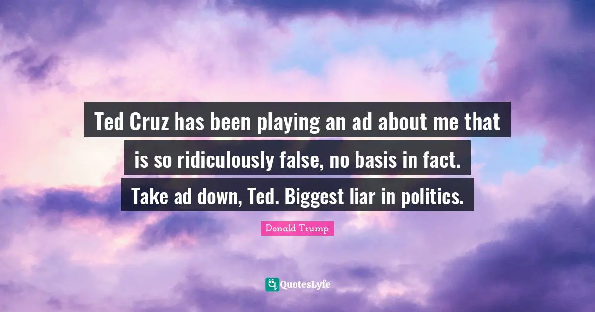 Ted Cruz has been playing an ad about me that is so ridiculously false, no basis in fact. Take ad down, Ted. Biggest liar in politics.