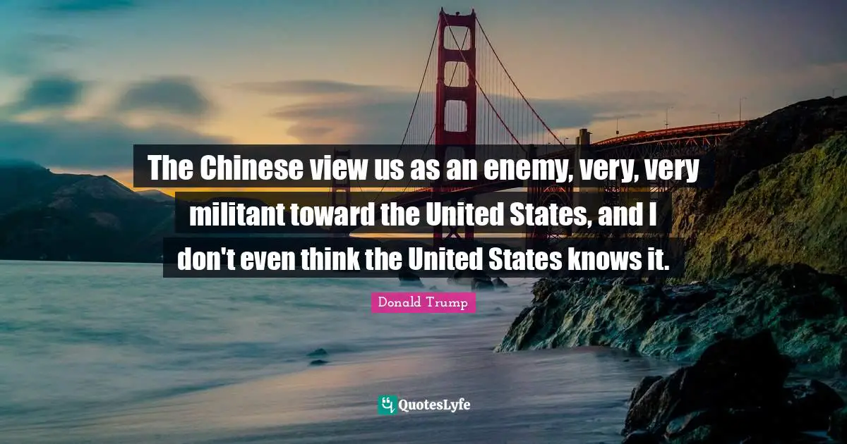 The Chinese view us as an enemy, very, very militant toward the United States, and I don't even think the United States knows it.
