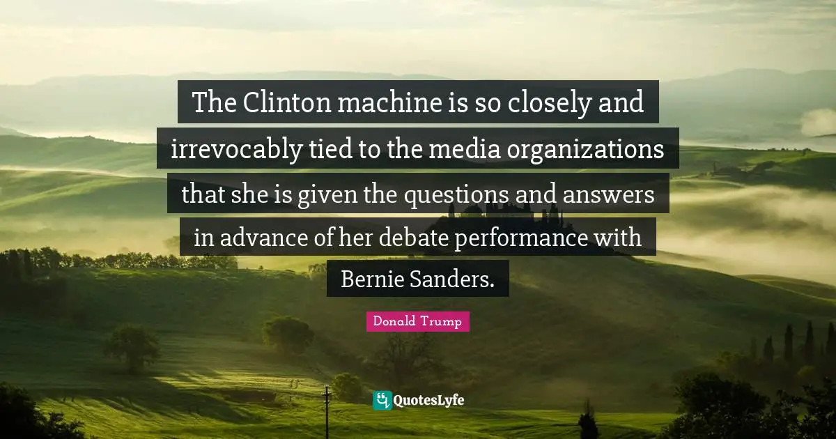 Questions And Answers Quotes: "The Clinton machine is so closely and irrevocably tied to the media organizations that she is given the questions and answers in advance of her debate performance with Bernie Sanders."