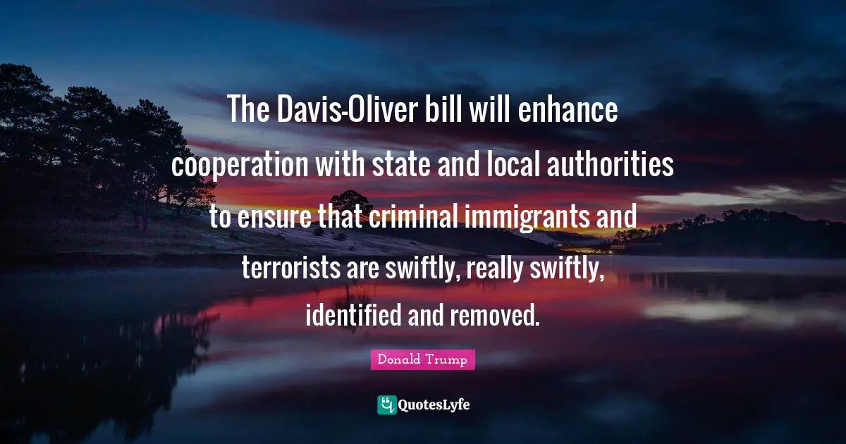The Davis-Oliver bill will enhance cooperation with state and local authorities to ensure that criminal immigrants and terrorists are swiftly, really swiftly, identified and removed.