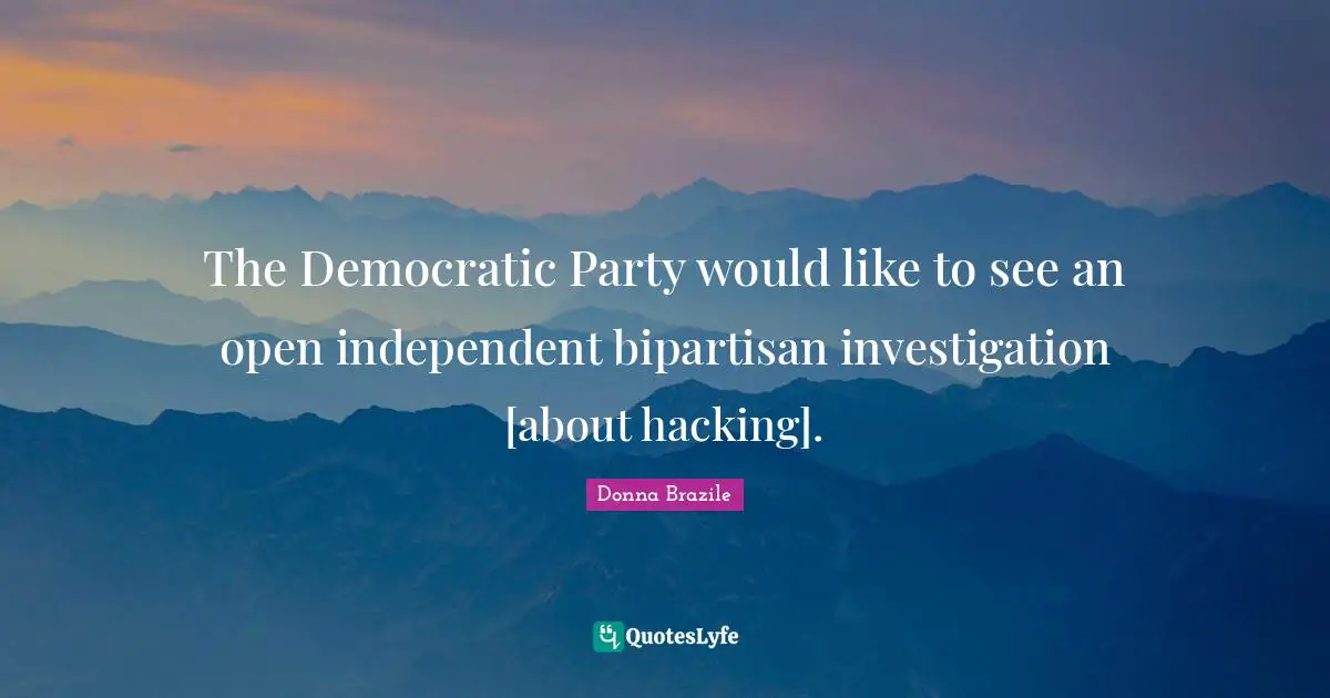 The Democratic Party would like to see an open independent bipartisan investigation [about hacking].