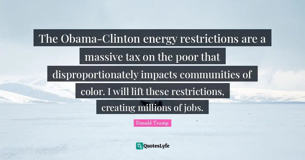 The Obama-Clinton energy restrictions are a massive tax on the poor that disproportionately impacts communities of color. I will lift these restrictions, creating millions of jobs.