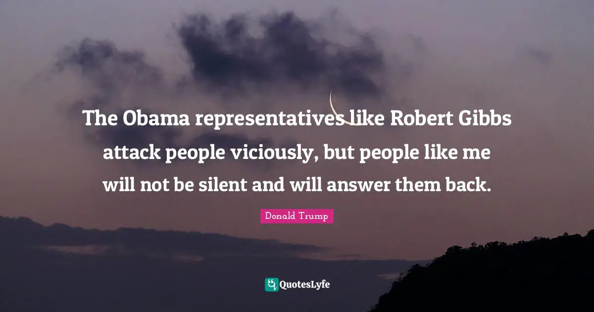 The Obama representatives like Robert Gibbs attack people viciously, but people like me will not be silent and will answer them back.