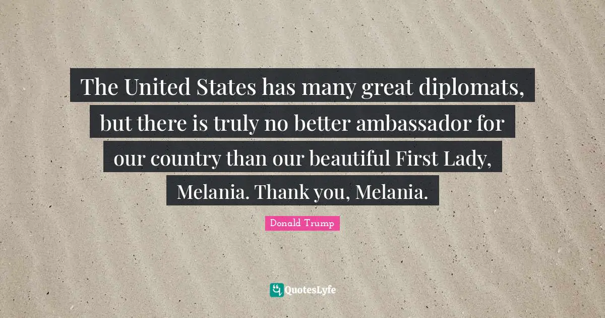The United States has many great diplomats, but there is truly no better ambassador for our country than our beautiful First Lady, Melania. Thank you, Melania.