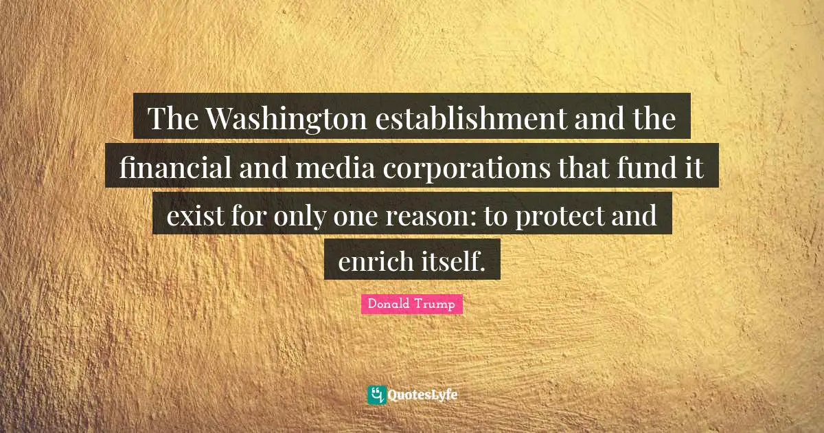 The Washington establishment and the financial and media corporations that fund it exist for only one reason: to protect and enrich itself.