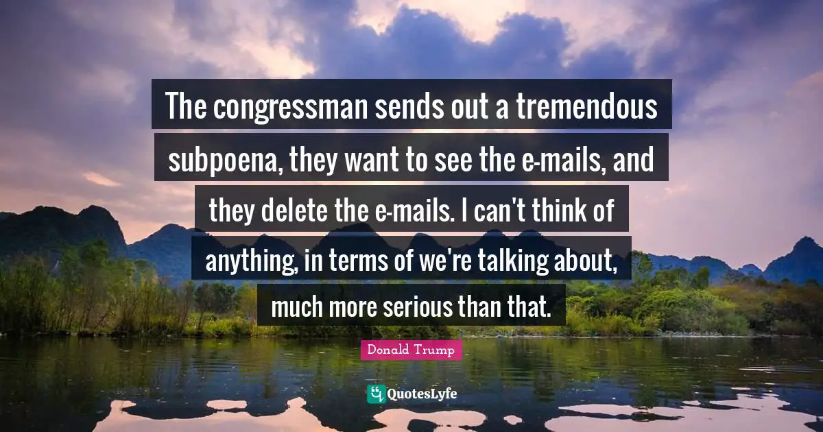 The congressman sends out a tremendous subpoena, they want to see the e-mails, and they delete the e-mails. I can't think of anything, in terms of we're talking about, much more serious than that.