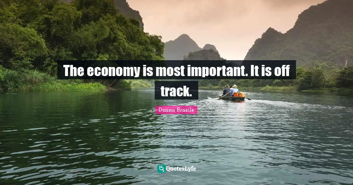The economy is most important. It is off track.