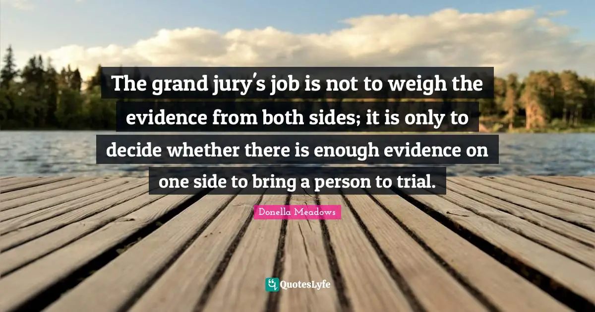 The grand jury's job is not to weigh the evidence from both sides; it is only to decide whether there is enough evidence on one side to bring a person to trial.
