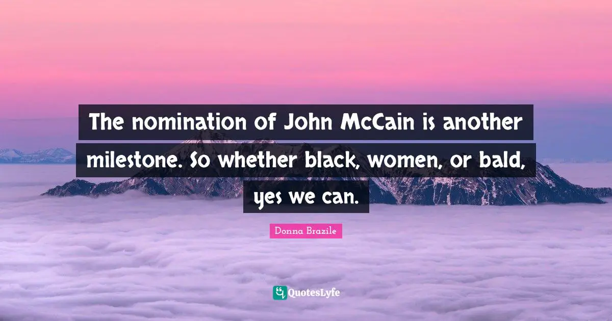 Nominations Quotes: "The nomination of John McCain is another milestone. So whether black, women, or bald, yes we can."