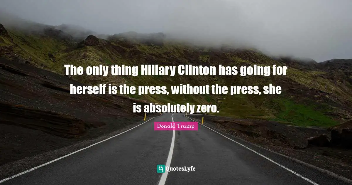 The only thing Hillary Clinton has going for herself is the press, without the press, she is absolutely zero.