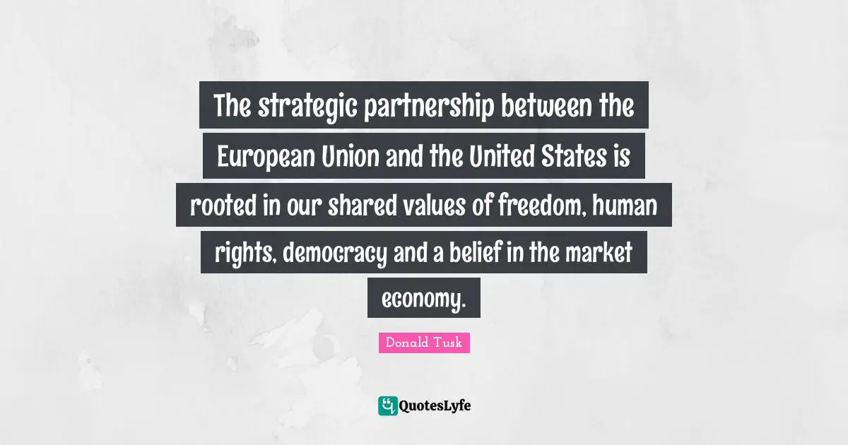 The strategic partnership between the European Union and the United States is rooted in our shared values of freedom, human rights, democracy and a belief in the market economy.