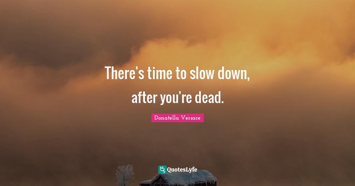 There's time to slow down, after you're dead.