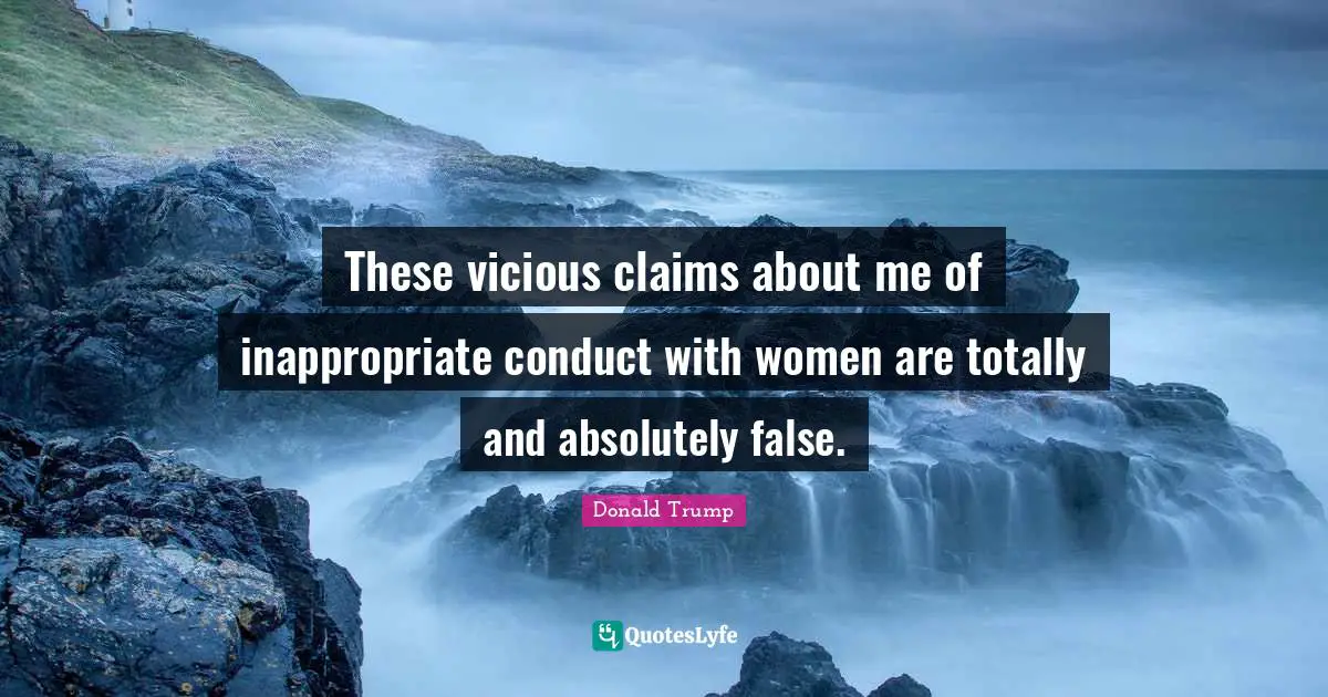 These vicious claims about me of inappropriate conduct with women are totally and absolutely false.