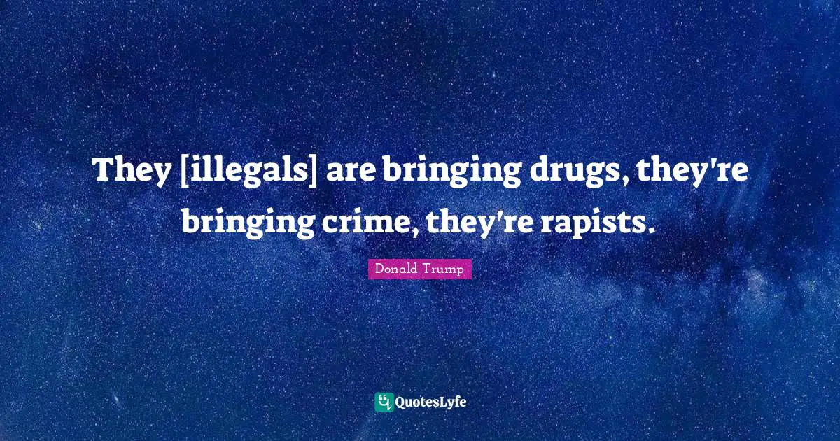 They [illegals] are bringing drugs, they're bringing crime, they're rapists.