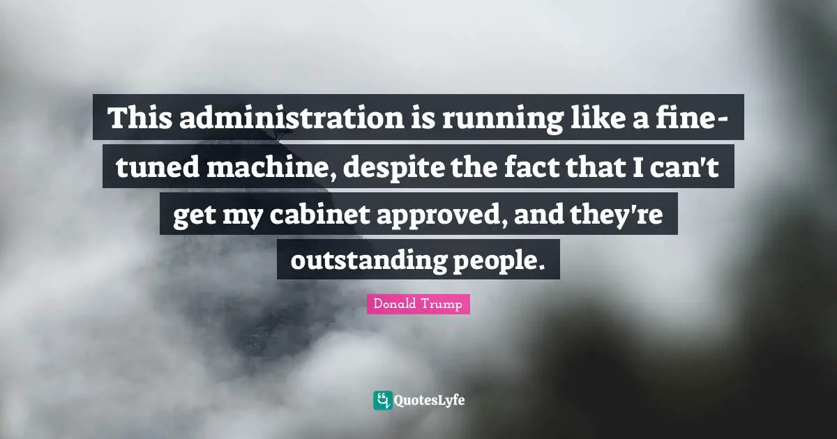 This administration is running like a fine-tuned machine, despite the fact that I can't get my cabinet approved, and they're outstanding people.