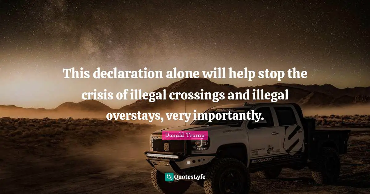 This declaration alone will help stop the crisis of illegal crossings and illegal overstays, very importantly.