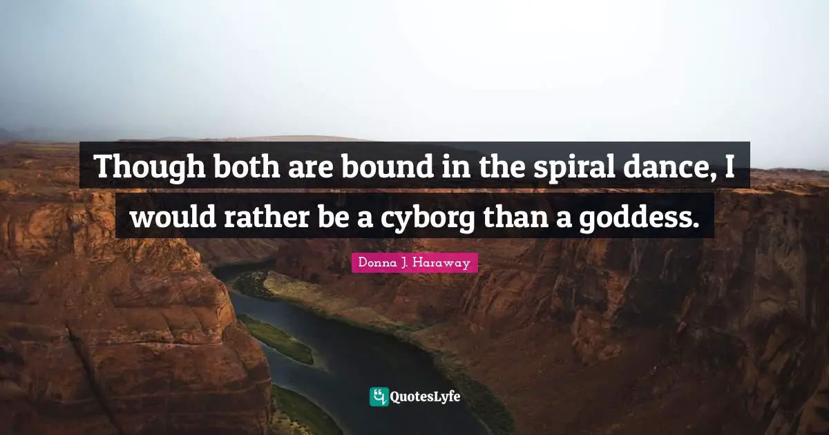 Spirals Quotes: "Though both are bound in the spiral dance, I would rather be a cyborg than a goddess."