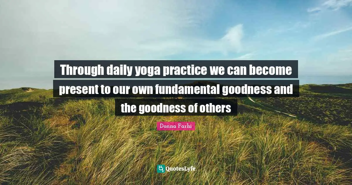 Donna Farhi Quotes: "Through daily yoga practice we can become present to our own fundamental goodness and the goodness of others"
