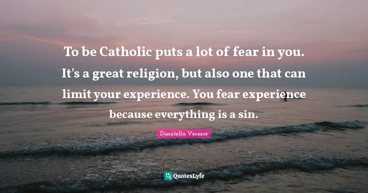To be Catholic puts a lot of fear in you. It's a great religion, but also one that can limit your experience. You fear experience because everything is a sin.