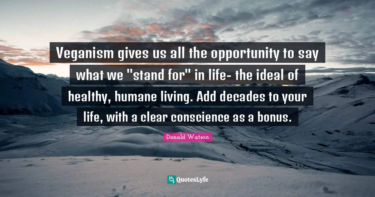 Conscience Quotes: "Veganism gives us all the opportunity to say what we "stand for" in life- the ideal of healthy, humane living. Add decades to your life, with a clear conscience as a bonus."