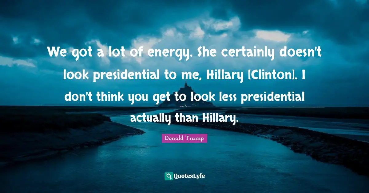 We got a lot of energy. She certainly doesn't look presidential to me, Hillary [Clinton]. I don't think you get to look less presidential actually than Hillary.