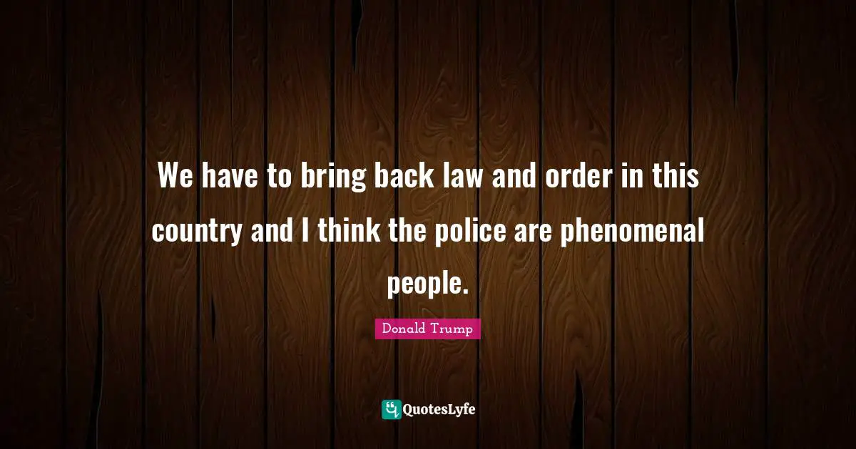 We have to bring back law and order in this country and I think the police are phenomenal people.