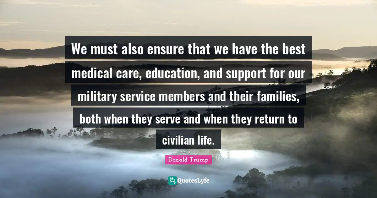 We must also ensure that we have the best medical care, education, and support for our military service members and their families, both when they serve and when they return to civilian life.