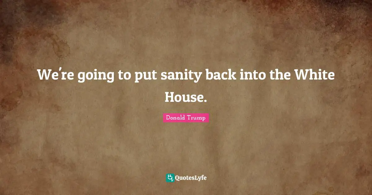 We're going to put sanity back into the White House.